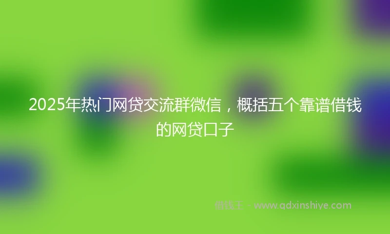 2025年热门网贷交流群微信，概括五个靠谱借钱的网贷口子