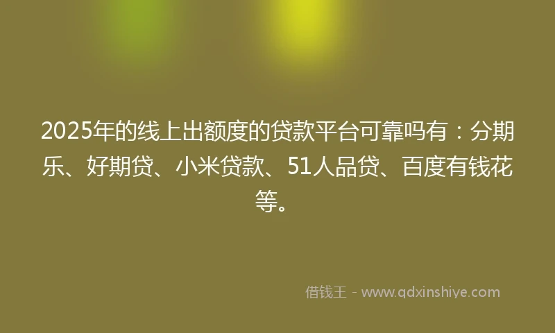 2025年的线上出额度的贷款平台可靠吗有：分期乐、好期贷、小米贷款、51人品贷、百度有钱花等。
