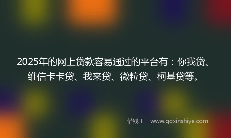 2025年的网上贷款容易通过的平台有:你我贷、维信卡卡贷、我来贷、微粒贷、柯基贷等。