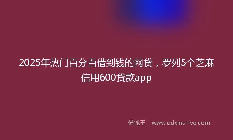 2025年热门百分百借到钱的网贷，罗列5个芝麻信用600贷款app