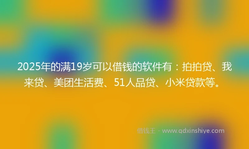 2025年的满19岁可以借钱的软件有：拍拍贷、我来贷、美团生活费、51人品贷、小米贷款等。