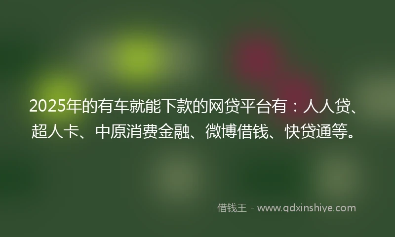 2025年的有车就能下款的网贷平台有：人人贷、超人卡、中原消费金融、微博借钱、快贷通等。