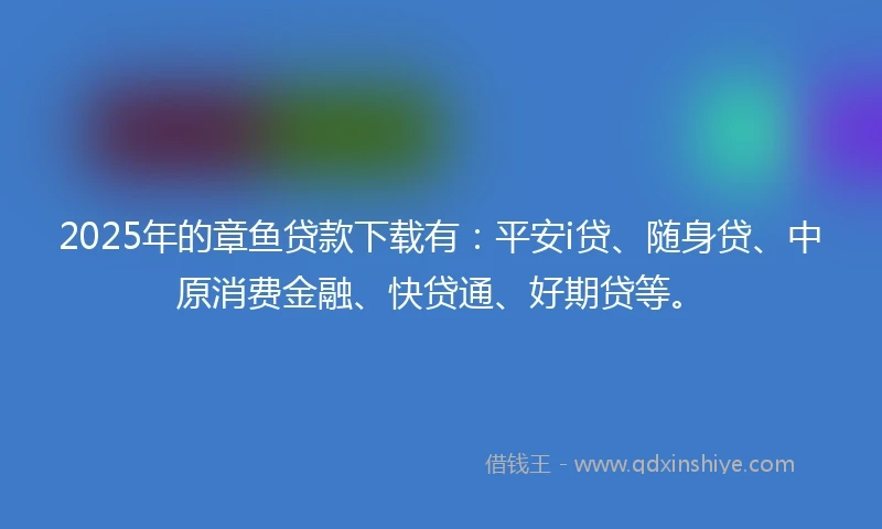 2025年的章鱼贷款下载有：平安i贷、随身贷、中原消费金融、快贷通、好期贷等。