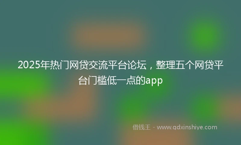 2025年热门网贷交流平台论坛，整理五个网贷平台门槛低一点的app