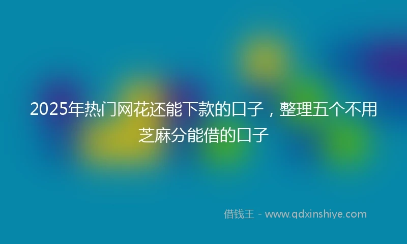 2025年热门网花还能下款的口子，整理五个不用芝麻分能借的口子