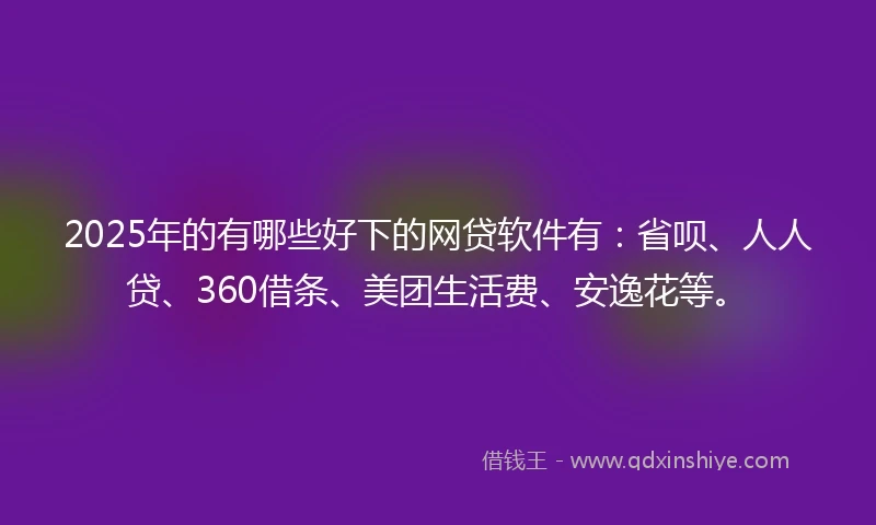 2025年的有哪些好下的网贷软件有：省呗、人人贷、360借条、美团生活费、安逸花等。