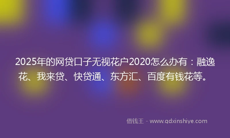 2025年的网贷口子无视花户2020怎么办有：融逸花、我来贷、快贷通、东方汇、百度有钱花等。