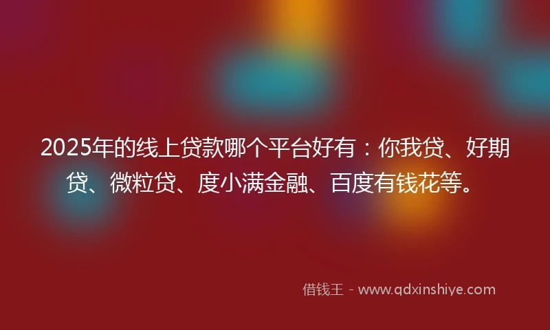 2025年的线上贷款哪个平台好有：你我贷、好期贷、微粒贷、度小满金融、百度有钱花等。