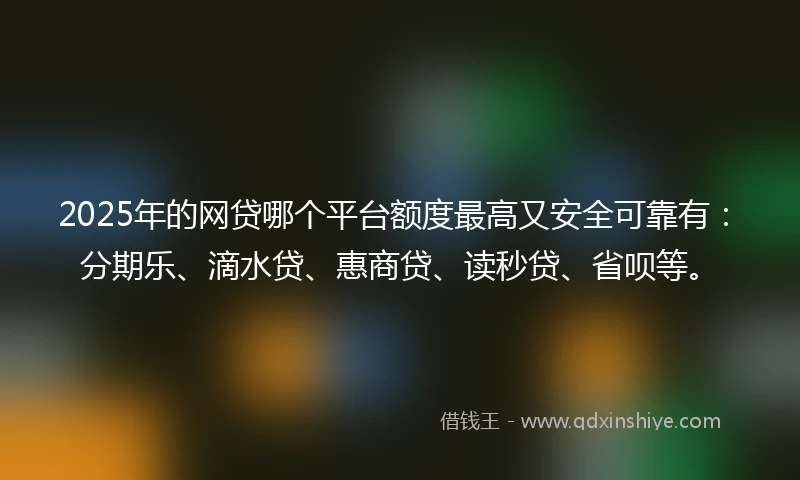 2025年的网贷哪个平台额度最高又安全可靠有：分期乐、滴水贷、惠商贷、读秒贷、省呗等。