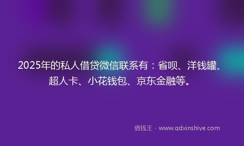 2025年的私人借贷微信联系有：省呗、洋钱罐、超人卡、小花钱包、京东金融等。