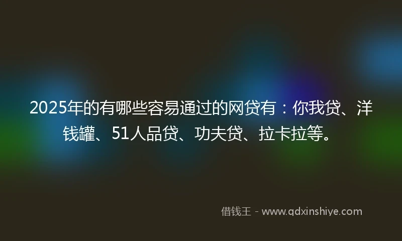 2025年的有哪些容易通过的网贷有：你我贷、洋钱罐、51人品贷、功夫贷、拉卡拉等。