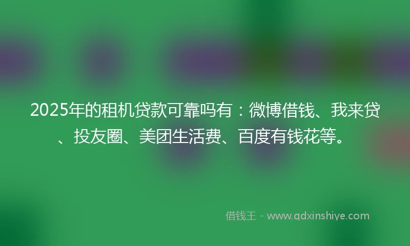 2025年的租机贷款可靠吗有：微博借钱、我来贷、投友圈、美团生活费、百度有钱花等。