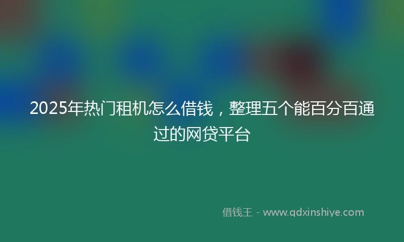 2025年热门租机怎么借钱，整理五个能百分百通过的网贷平台