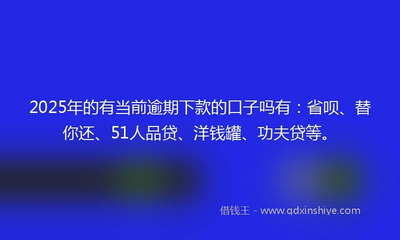 2025年的有当前逾期下款的口子吗有：省呗、替你还、51人品贷、洋钱罐、功夫贷等。