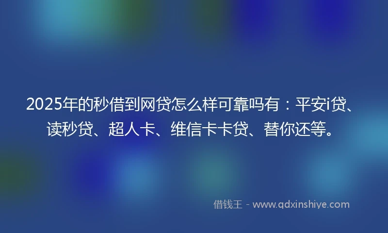 2025年的秒借到网贷怎么样可靠吗有：平安i贷、读秒贷、超人卡、维信卡卡贷、替你还等。