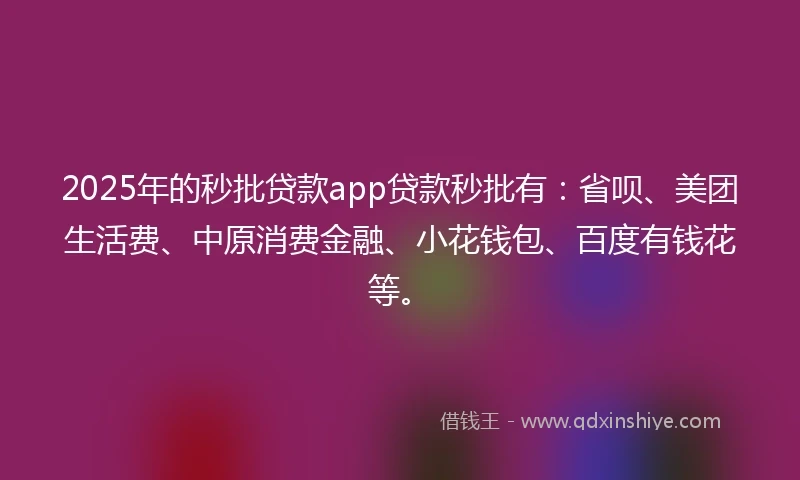 2025年的秒批贷款app贷款秒批有：省呗、美团生活费、中原消费金融、小花钱包、百度有钱花等。