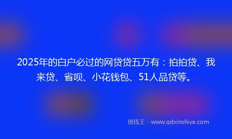 2025年的白户必过的网贷贷五万有：拍拍贷、我来贷、省呗、小花钱包、51人品贷等。
