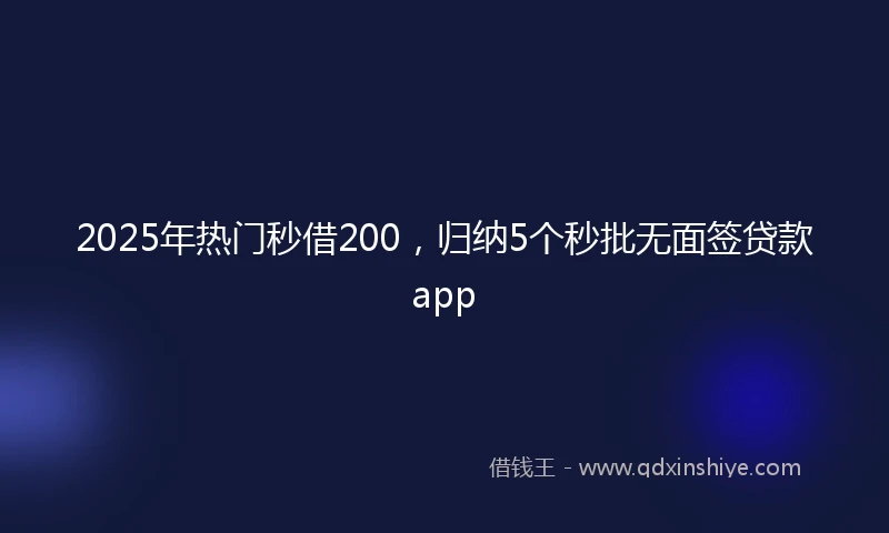 2025年热门秒借200，归纳5个秒批无面签贷款app