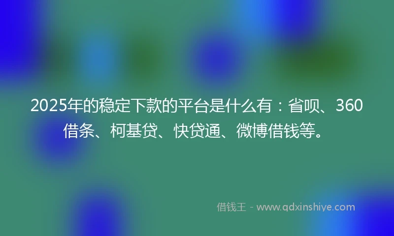 2025年的稳定下款的平台是什么有：省呗、360借条、柯基贷、快贷通、微博借钱等。