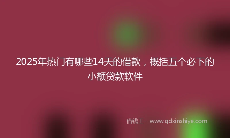 2025年热门有哪些14天的借款，概括五个必下的小额贷款软件
