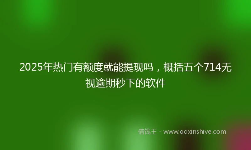 2025年热门有额度就能提现吗，概括五个714无视逾期秒下的软件