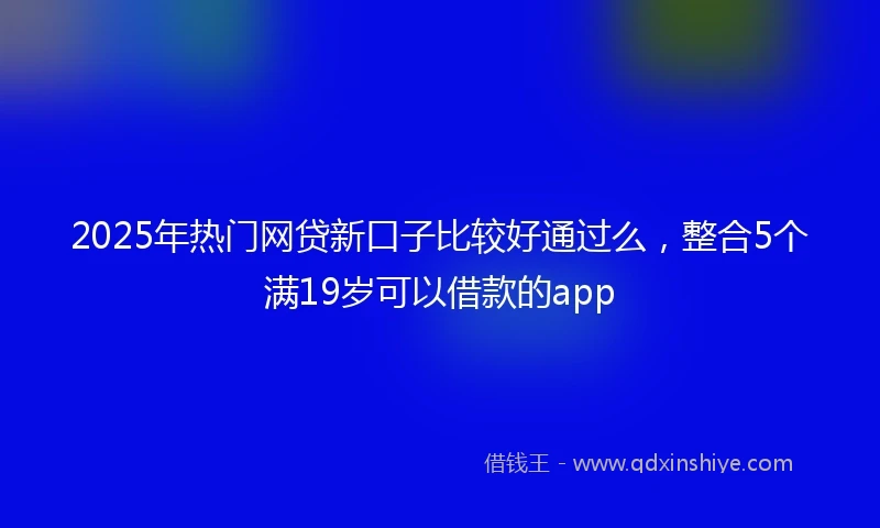 2025年热门网贷新口子比较好通过么，整合5个满19岁可以借款的app