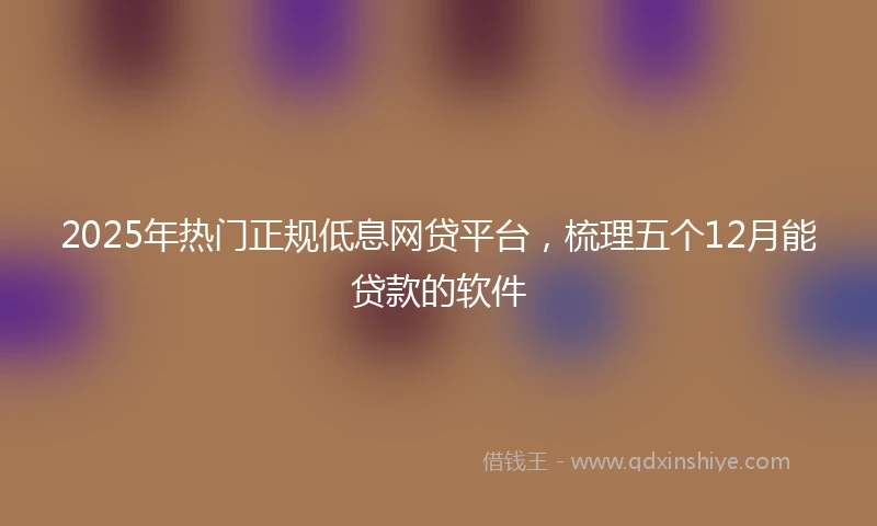 2025年热门正规低息网贷平台，梳理五个12月能贷款的软件