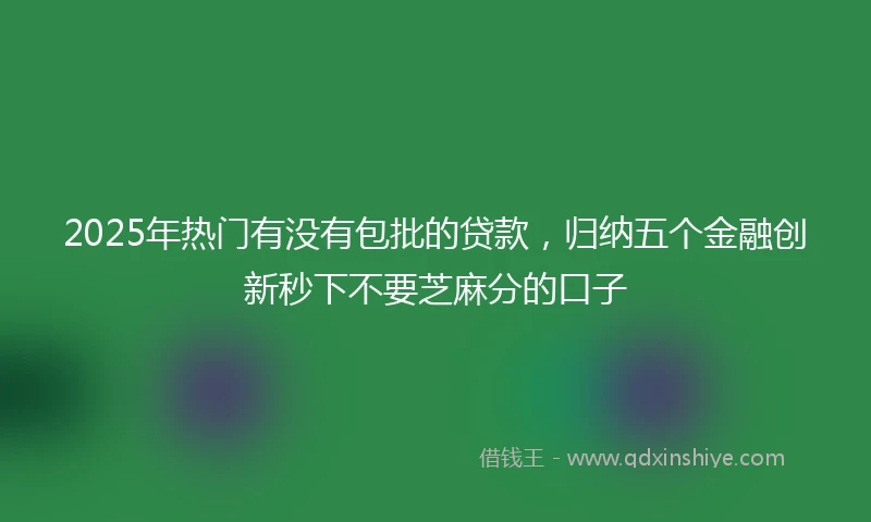2025年热门有没有包批的贷款，归纳五个金融创新秒下不要芝麻分的口子
