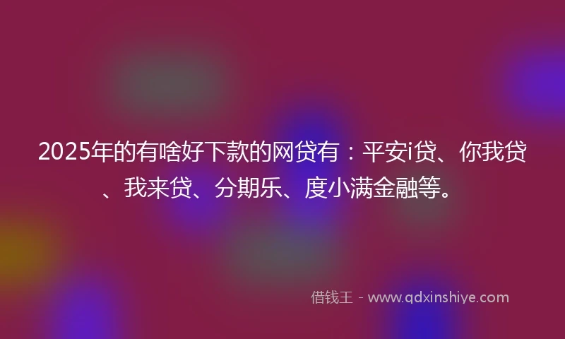 2025年的有啥好下款的网贷有：平安i贷、你我贷、我来贷、分期乐、度小满金融等。