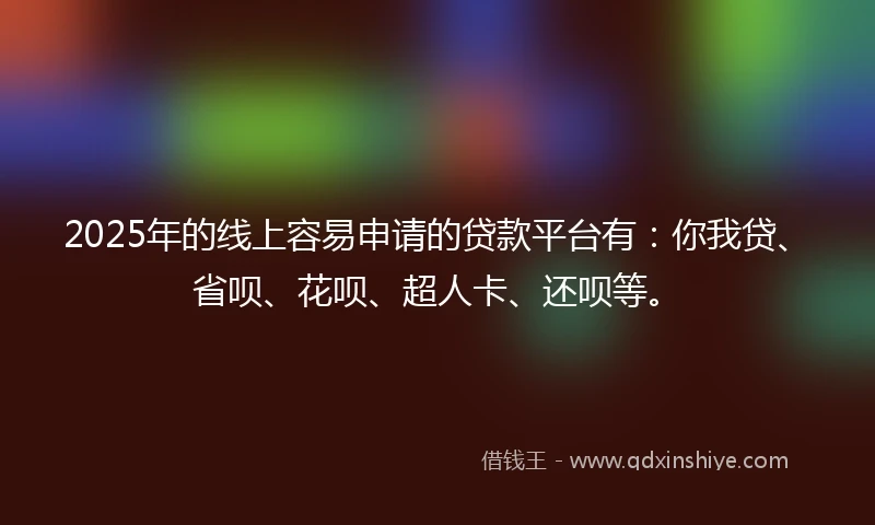 2025年的线上容易申请的贷款平台有：你我贷、省呗、花呗、超人卡、还呗等。