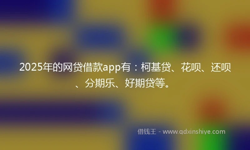 2025年的网贷借款app有：柯基贷、花呗、还呗、分期乐、好期贷等。