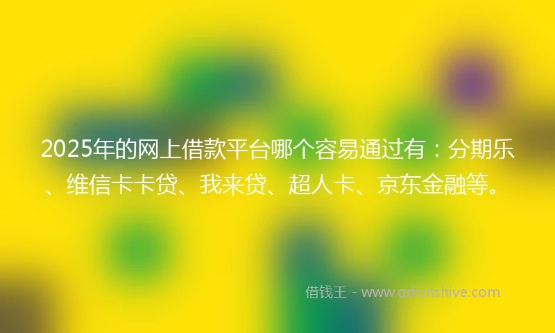 2025年的网上借款平台哪个容易通过有：分期乐、维信卡卡贷、我来贷、超人卡、京东金融等。