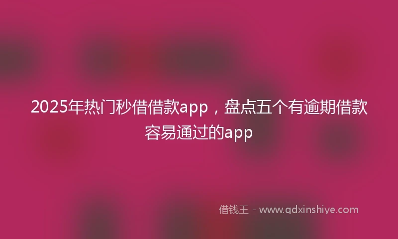 2025年热门秒借借款app，盘点五个有逾期借款容易通过的app