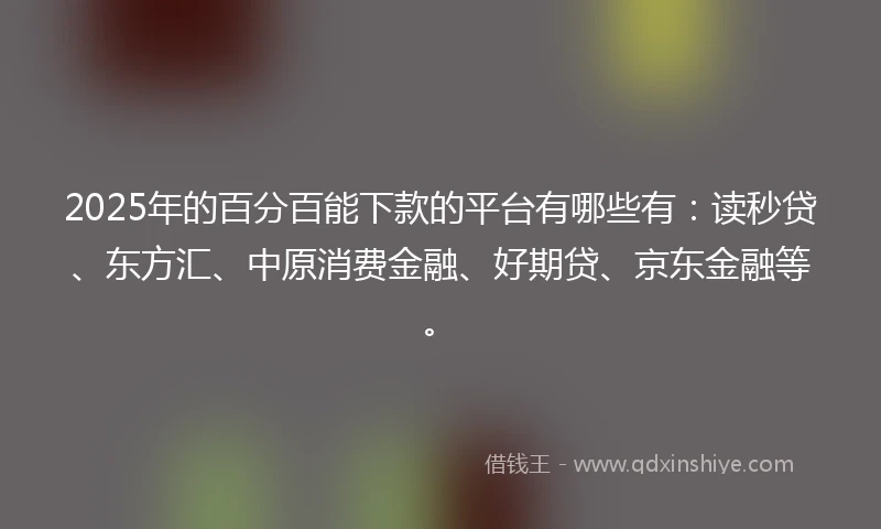2025年的百分百能下款的平台有哪些有：读秒贷、东方汇、中原消费金融、好期贷、京东金融等。