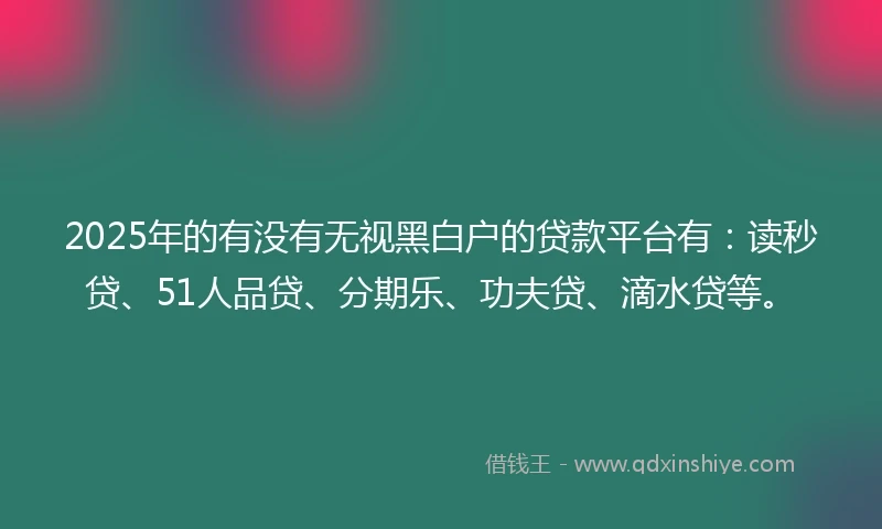 2025年的有没有无视黑白户的贷款平台有：读秒贷、51人品贷、分期乐、功夫贷、滴水贷等。