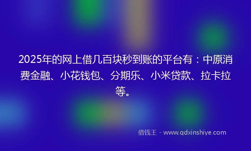 2025年的网上借几百块秒到账的平台有：中原消费金融、小花钱包、分期乐、小米贷款、拉卡拉等。