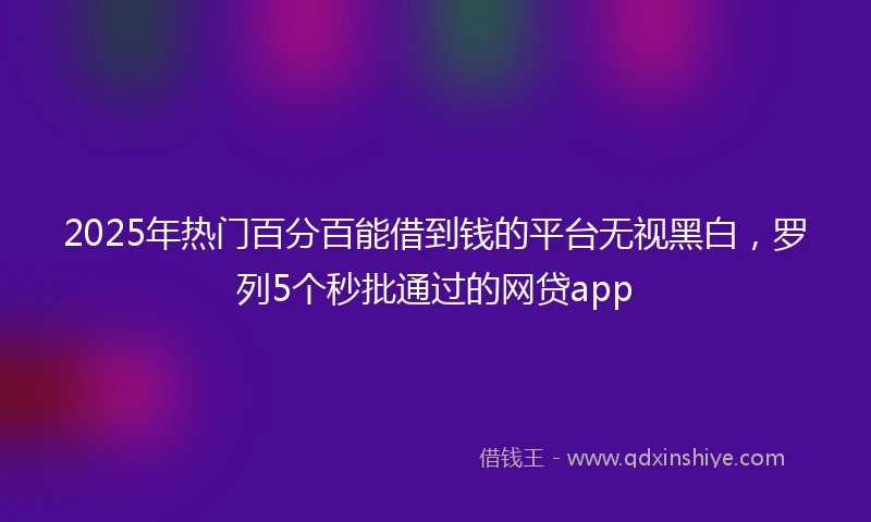 2025年热门百分百能借到钱的平台无视黑白，罗列5个秒批通过的网贷app
