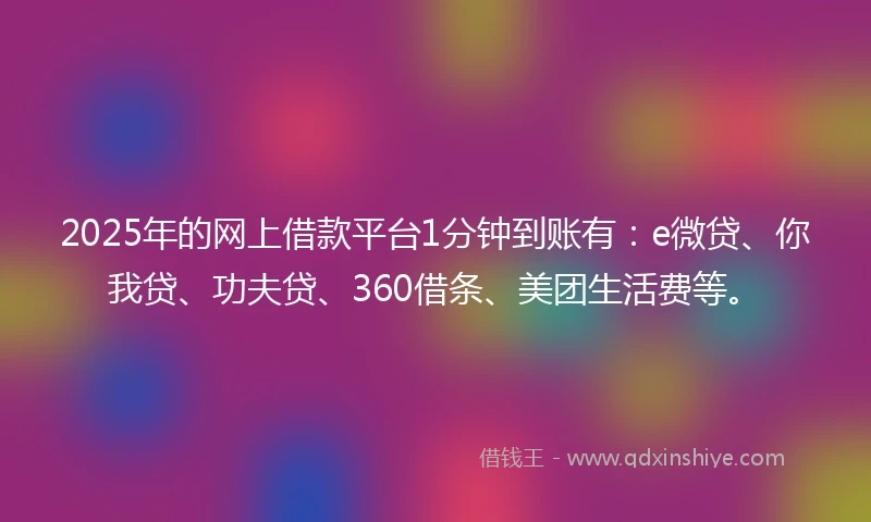 2025年的网上借款平台1分钟到账有：e微贷、你我贷、功夫贷、360借条、美团生活费等。