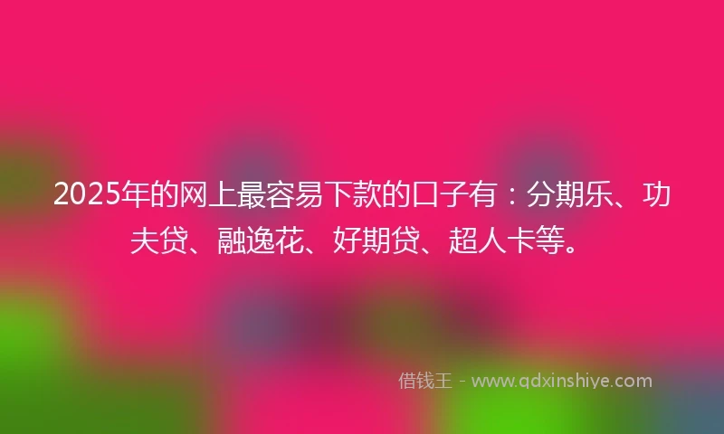 2025年的网上最容易下款的口子有：分期乐、功夫贷、融逸花、好期贷、超人卡等。