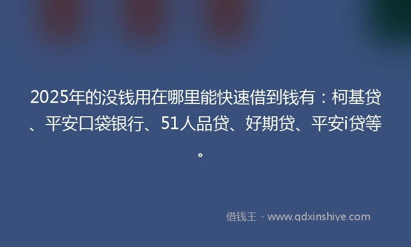 2025年的没钱用在哪里能快速借到钱有：柯基贷、平安口袋银行、51人品贷、好期贷、平安i贷等。