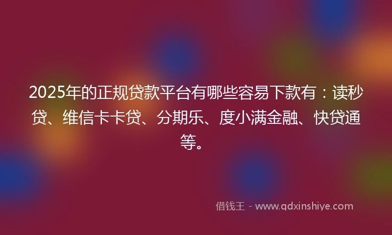 2025年的正规贷款平台有哪些容易下款有：读秒贷、维信卡卡贷、分期乐、度小满金融、快贷通等。