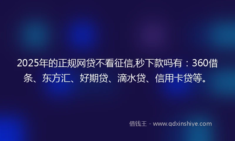 2025年的正规网贷不看征信,秒下款吗有：360借条、东方汇、好期贷、滴水贷、信用卡贷等。