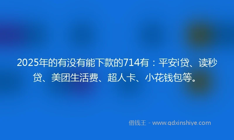 2025年的有没有能下款的714有：平安i贷、读秒贷、美团生活费、超人卡、小花钱包等。