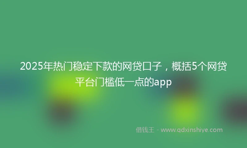 2025年热门稳定下款的网贷口子，概括5个网贷平台门槛低一点的app