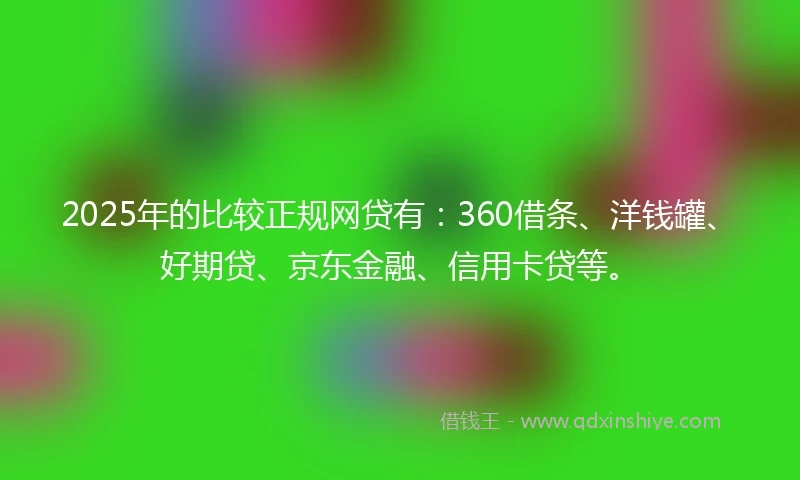2025年的比较正规网贷有：360借条、洋钱罐、好期贷、京东金融、信用卡贷等。