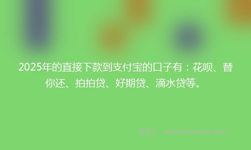 2025年的直接下款到支付宝的口子有：花呗、替你还、拍拍贷、好期贷、滴水贷等。
