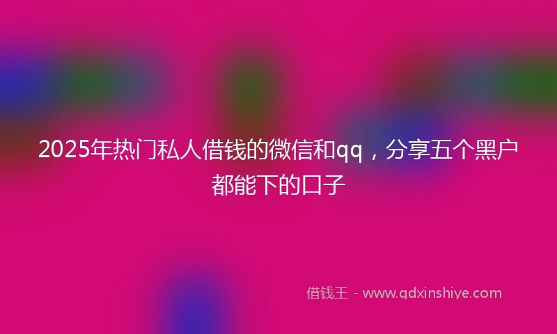 2025年热门私人借钱的微信和qq，分享五个黑户都能下的口子