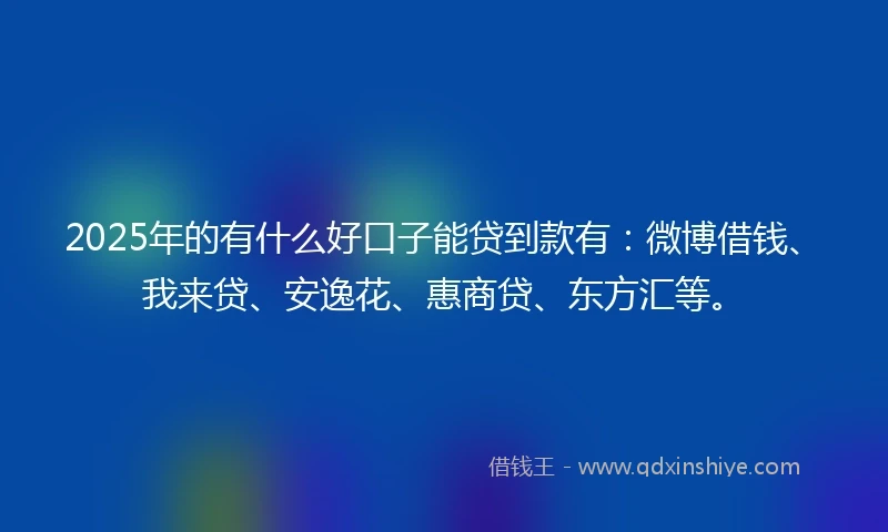 2025年的有什么好口子能贷到款有：微博借钱、我来贷、安逸花、惠商贷、东方汇等。