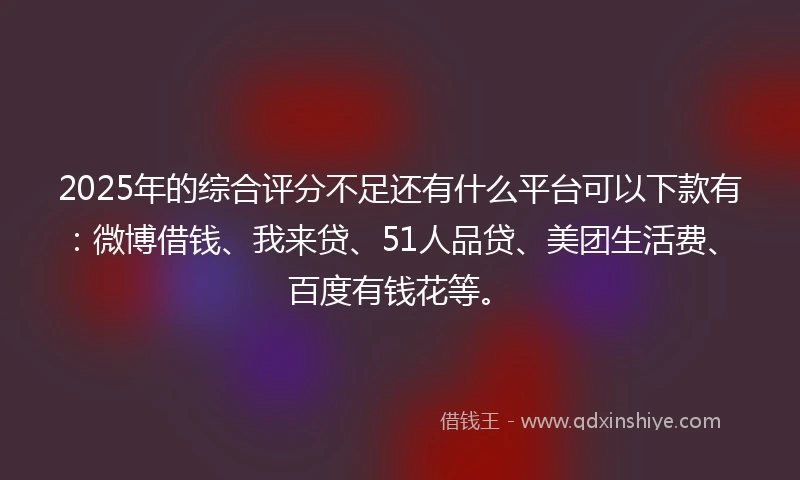 2025年的综合评分不足还有什么平台可以下款有：微博借钱、我来贷、51人品贷、美团生活费、百度有钱花等。