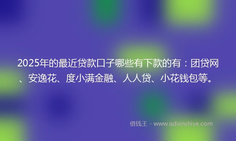 2025年的最近贷款口子哪些有下款的有：团贷网、安逸花、度小满金融、人人贷、小花钱包等。